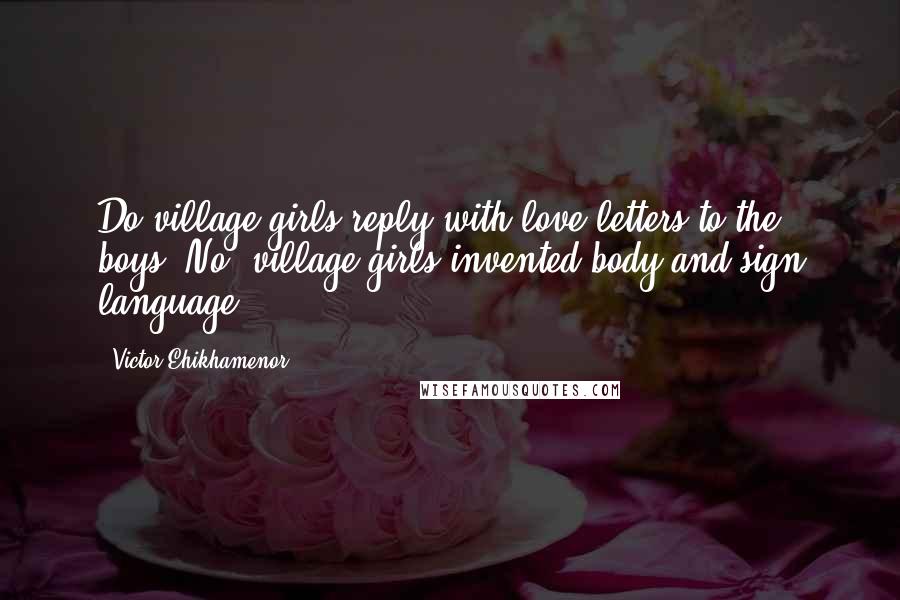 Victor Ehikhamenor Quotes: Do village girls reply with love letters to the boys? No, village girls invented body and sign language.