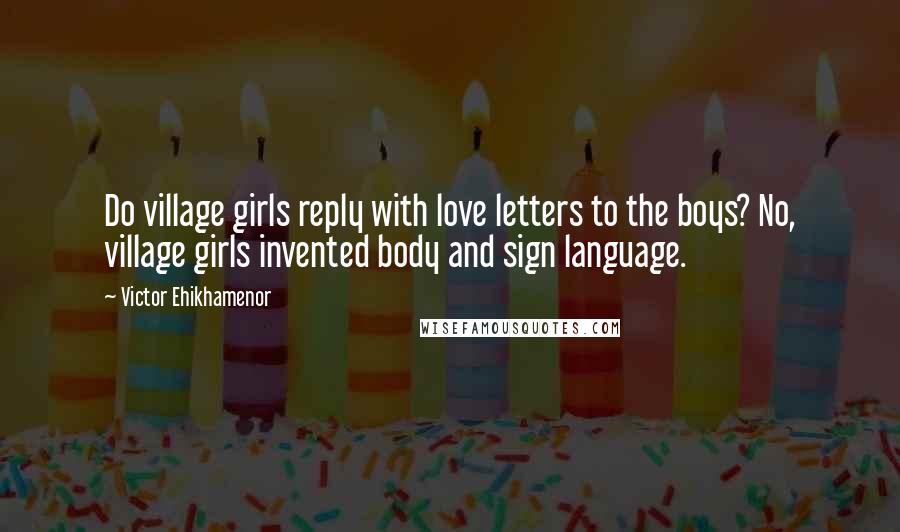 Victor Ehikhamenor Quotes: Do village girls reply with love letters to the boys? No, village girls invented body and sign language.
