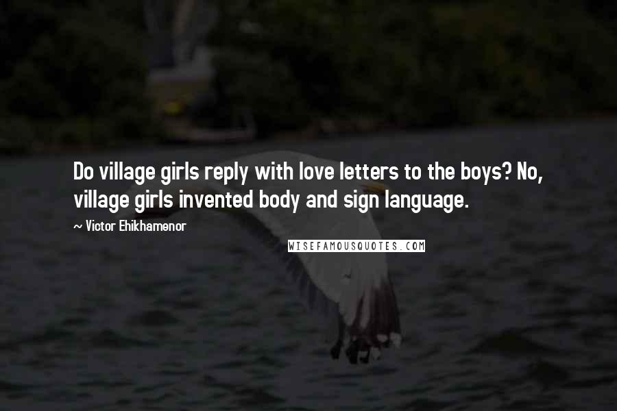 Victor Ehikhamenor Quotes: Do village girls reply with love letters to the boys? No, village girls invented body and sign language.