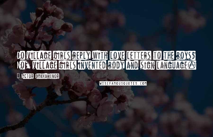 Victor Ehikhamenor Quotes: Do village girls reply with love letters to the boys? No, village girls invented body and sign language.