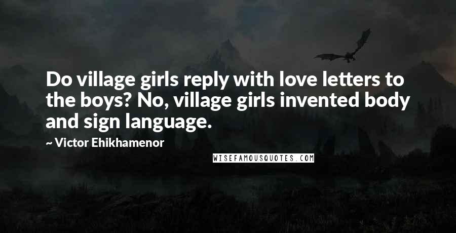 Victor Ehikhamenor Quotes: Do village girls reply with love letters to the boys? No, village girls invented body and sign language.