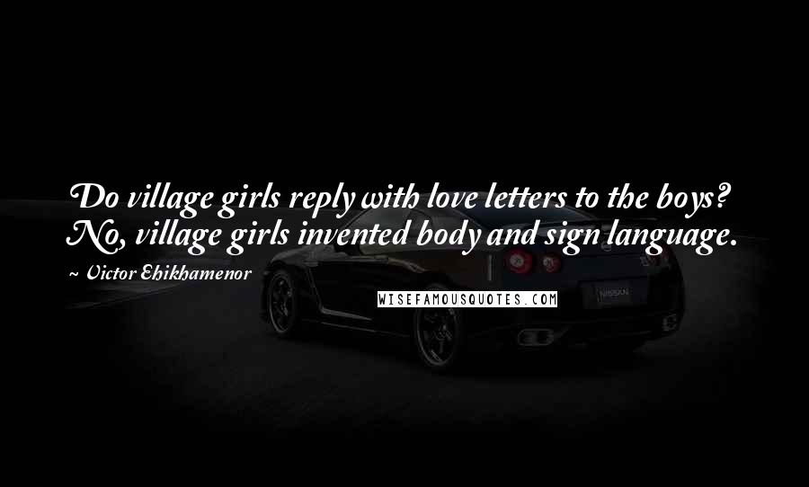 Victor Ehikhamenor Quotes: Do village girls reply with love letters to the boys? No, village girls invented body and sign language.