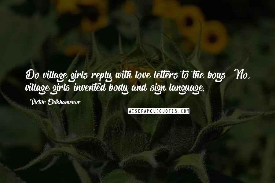 Victor Ehikhamenor Quotes: Do village girls reply with love letters to the boys? No, village girls invented body and sign language.