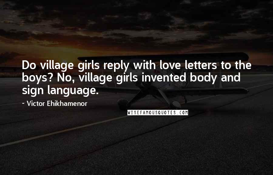 Victor Ehikhamenor Quotes: Do village girls reply with love letters to the boys? No, village girls invented body and sign language.