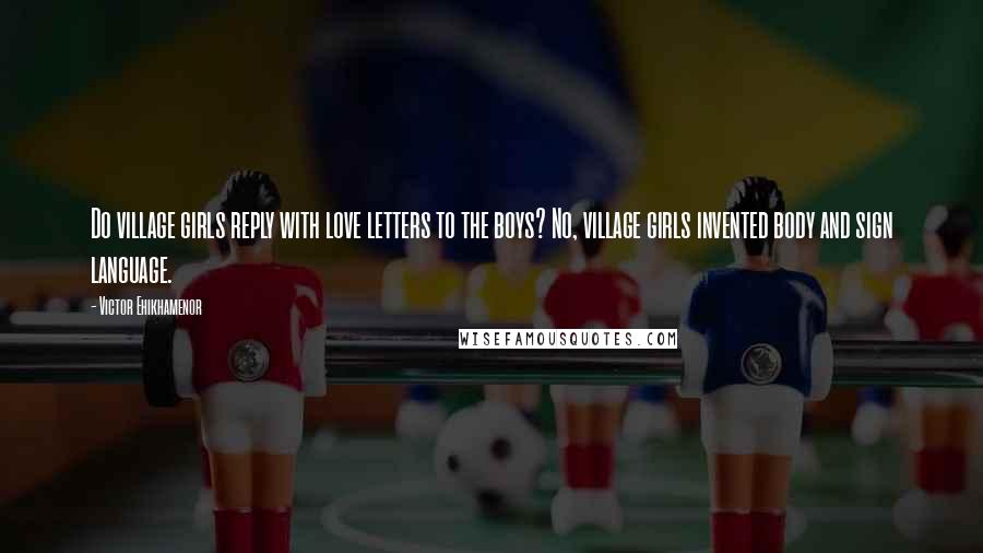 Victor Ehikhamenor Quotes: Do village girls reply with love letters to the boys? No, village girls invented body and sign language.