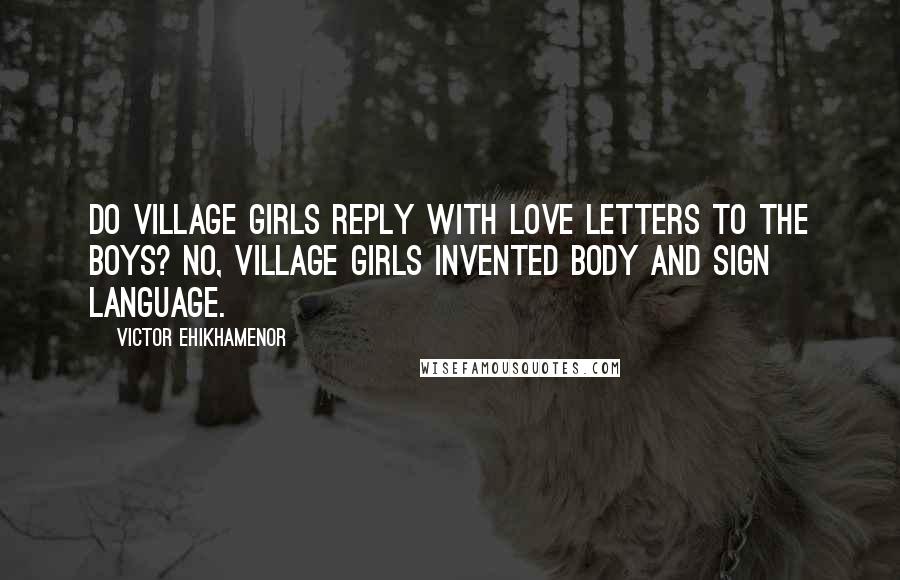 Victor Ehikhamenor Quotes: Do village girls reply with love letters to the boys? No, village girls invented body and sign language.