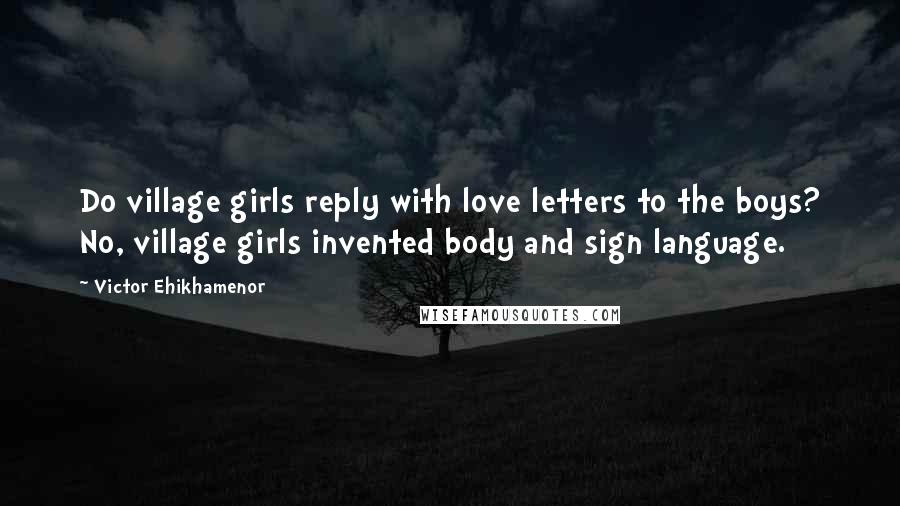 Victor Ehikhamenor Quotes: Do village girls reply with love letters to the boys? No, village girls invented body and sign language.