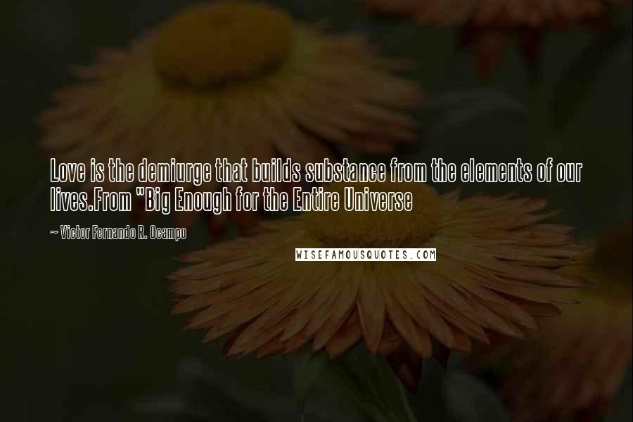 Victor Fernando R. Ocampo Quotes: Love is the demiurge that builds substance from the elements of our lives.From "Big Enough for the Entire Universe