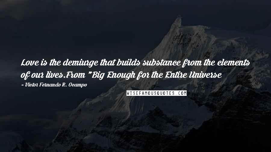 Victor Fernando R. Ocampo Quotes: Love is the demiurge that builds substance from the elements of our lives.From "Big Enough for the Entire Universe