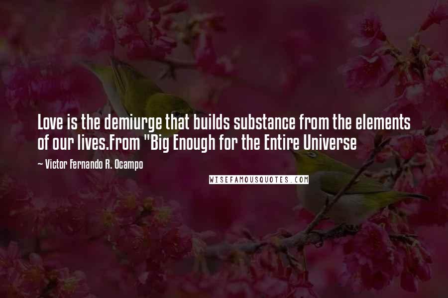 Victor Fernando R. Ocampo Quotes: Love is the demiurge that builds substance from the elements of our lives.From "Big Enough for the Entire Universe