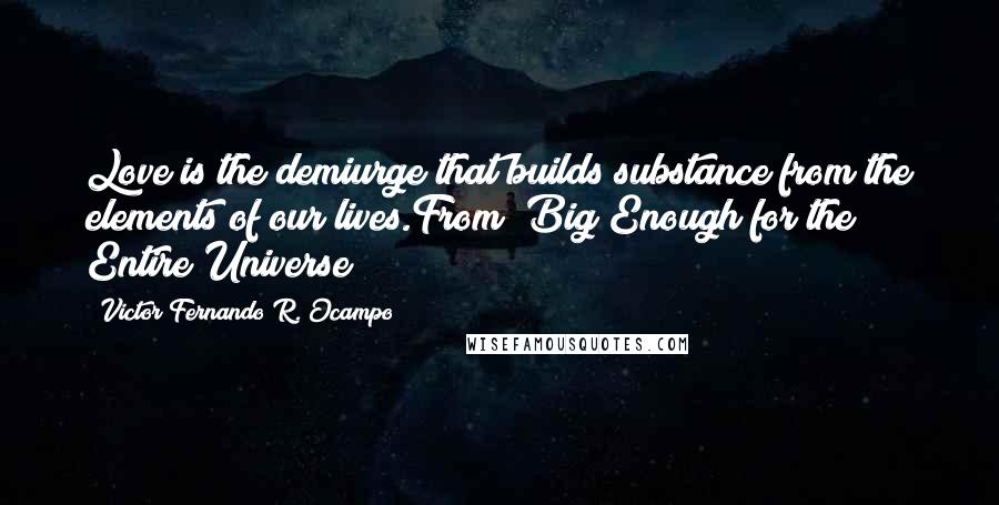 Victor Fernando R. Ocampo Quotes: Love is the demiurge that builds substance from the elements of our lives.From "Big Enough for the Entire Universe