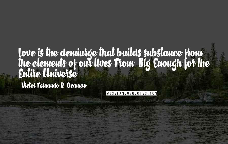 Victor Fernando R. Ocampo Quotes: Love is the demiurge that builds substance from the elements of our lives.From "Big Enough for the Entire Universe