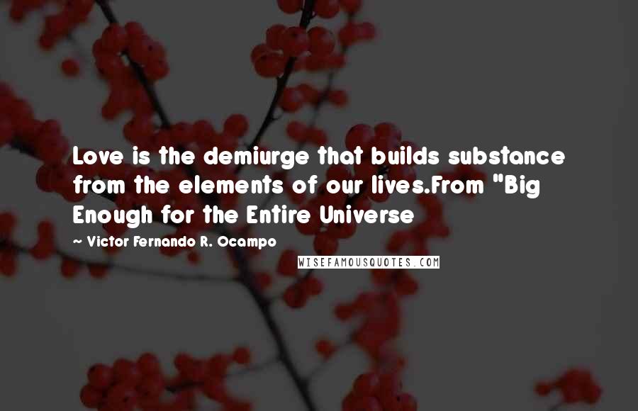 Victor Fernando R. Ocampo Quotes: Love is the demiurge that builds substance from the elements of our lives.From "Big Enough for the Entire Universe