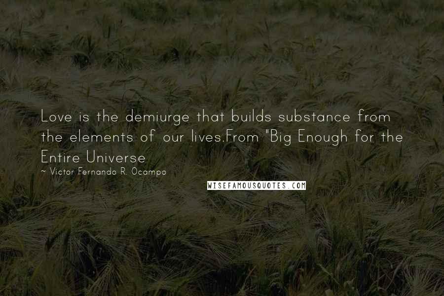 Victor Fernando R. Ocampo Quotes: Love is the demiurge that builds substance from the elements of our lives.From "Big Enough for the Entire Universe