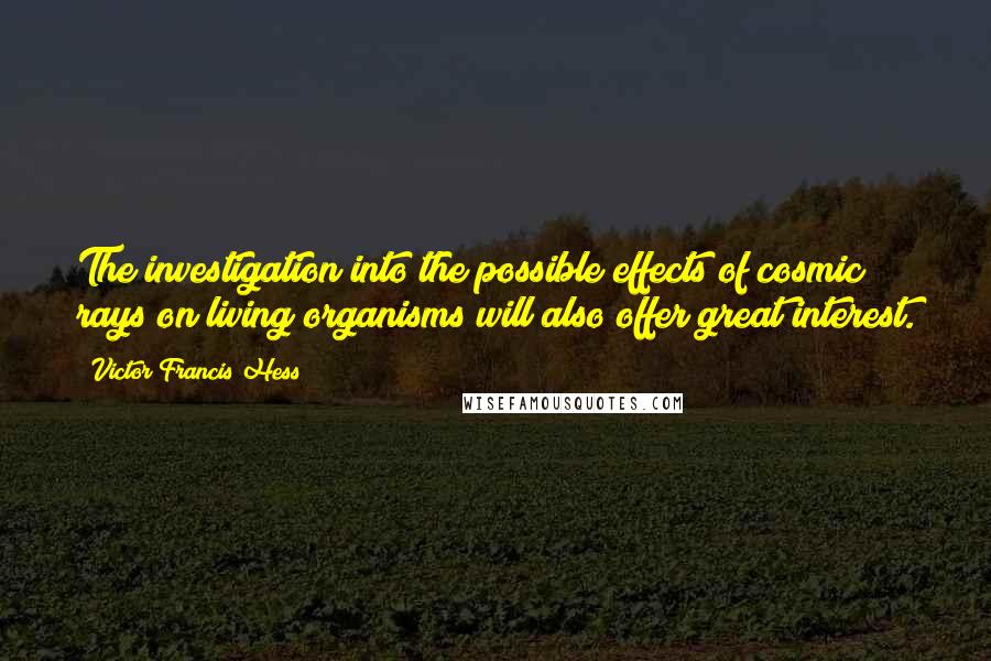 Victor Francis Hess Quotes: The investigation into the possible effects of cosmic rays on living organisms will also offer great interest.