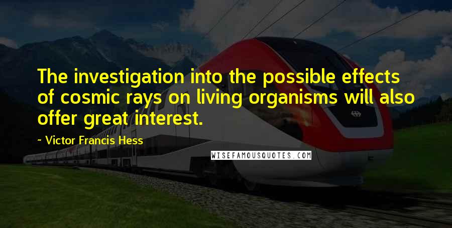 Victor Francis Hess Quotes: The investigation into the possible effects of cosmic rays on living organisms will also offer great interest.