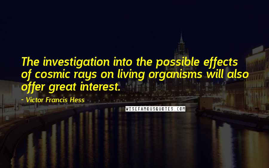 Victor Francis Hess Quotes: The investigation into the possible effects of cosmic rays on living organisms will also offer great interest.