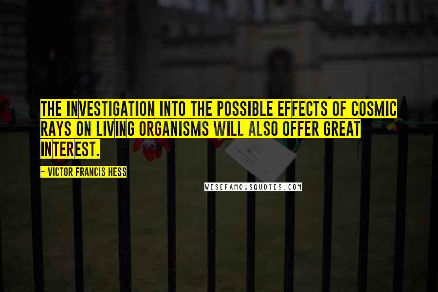 Victor Francis Hess Quotes: The investigation into the possible effects of cosmic rays on living organisms will also offer great interest.