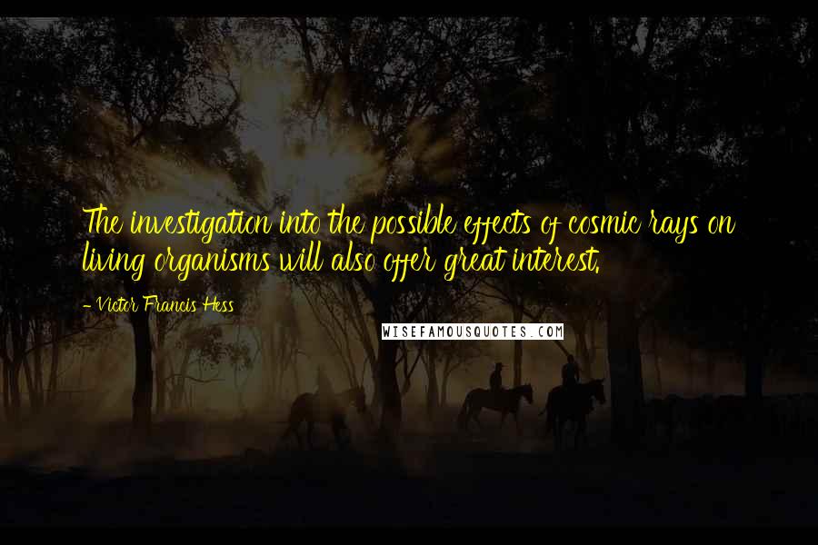 Victor Francis Hess Quotes: The investigation into the possible effects of cosmic rays on living organisms will also offer great interest.