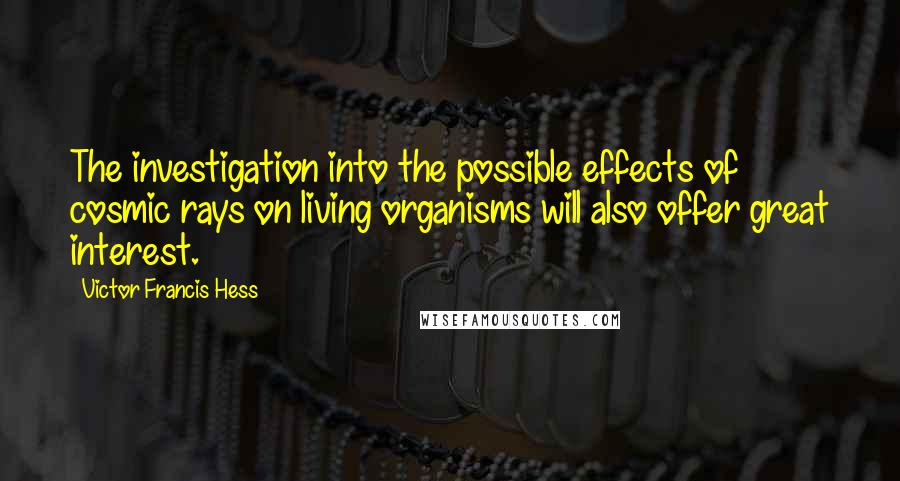 Victor Francis Hess Quotes: The investigation into the possible effects of cosmic rays on living organisms will also offer great interest.