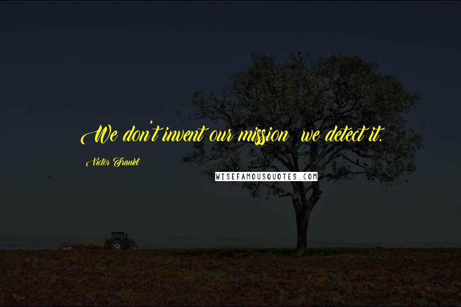 Victor Frankl Quotes: We don't invent our mission; we detect it.