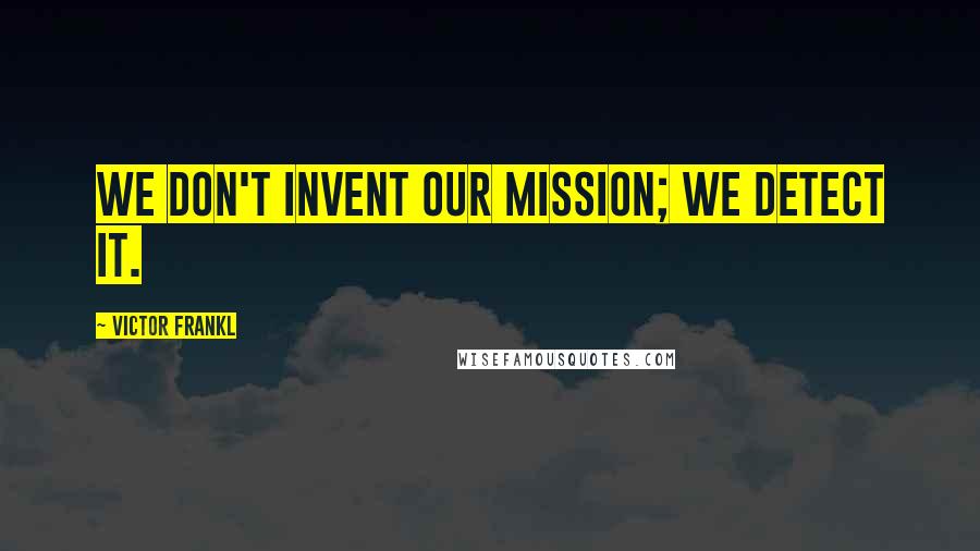 Victor Frankl Quotes: We don't invent our mission; we detect it.