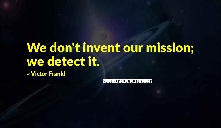 Victor Frankl Quotes: We don't invent our mission; we detect it.