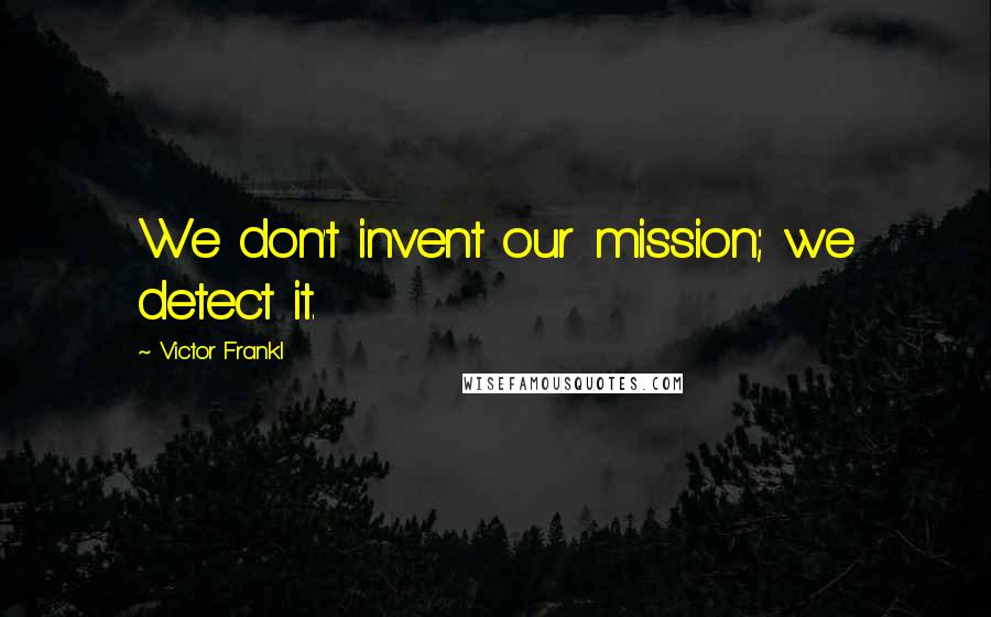 Victor Frankl Quotes: We don't invent our mission; we detect it.