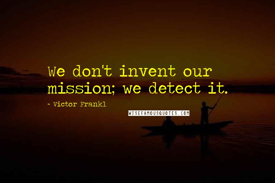 Victor Frankl Quotes: We don't invent our mission; we detect it.