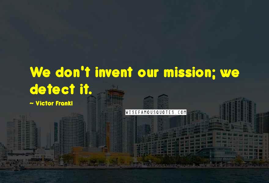 Victor Frankl Quotes: We don't invent our mission; we detect it.