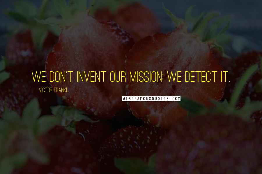 Victor Frankl Quotes: We don't invent our mission; we detect it.