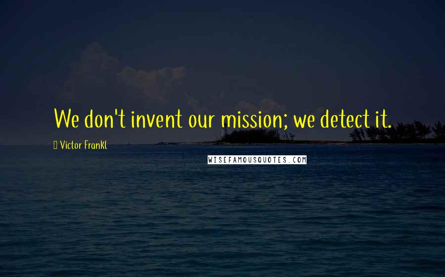 Victor Frankl Quotes: We don't invent our mission; we detect it.