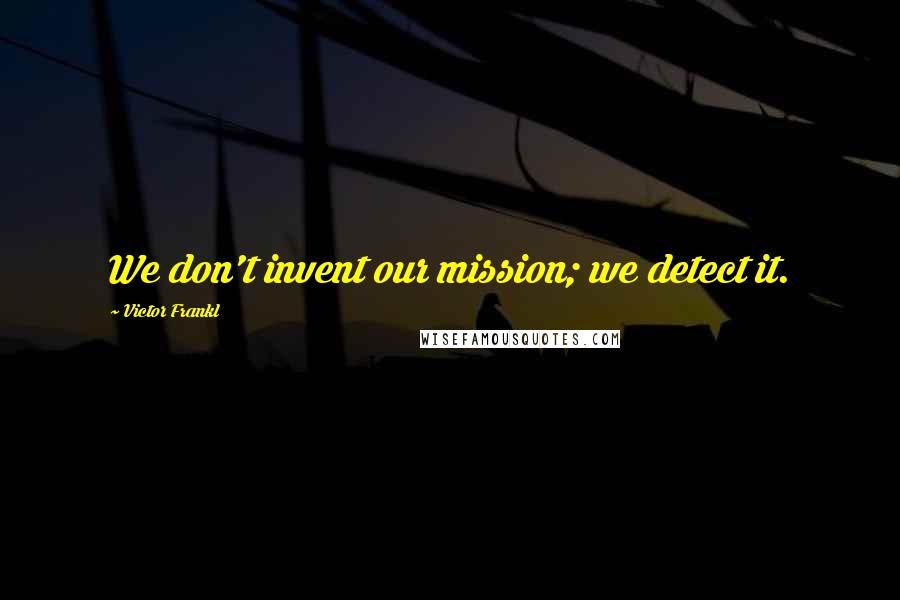 Victor Frankl Quotes: We don't invent our mission; we detect it.