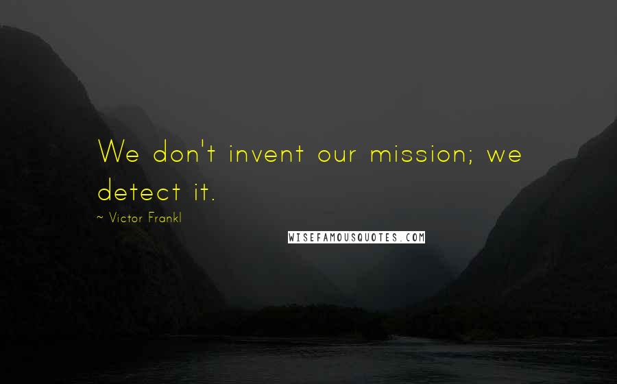 Victor Frankl Quotes: We don't invent our mission; we detect it.