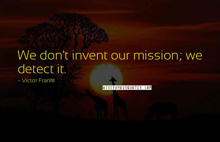 Victor Frankl Quotes: We don't invent our mission; we detect it.