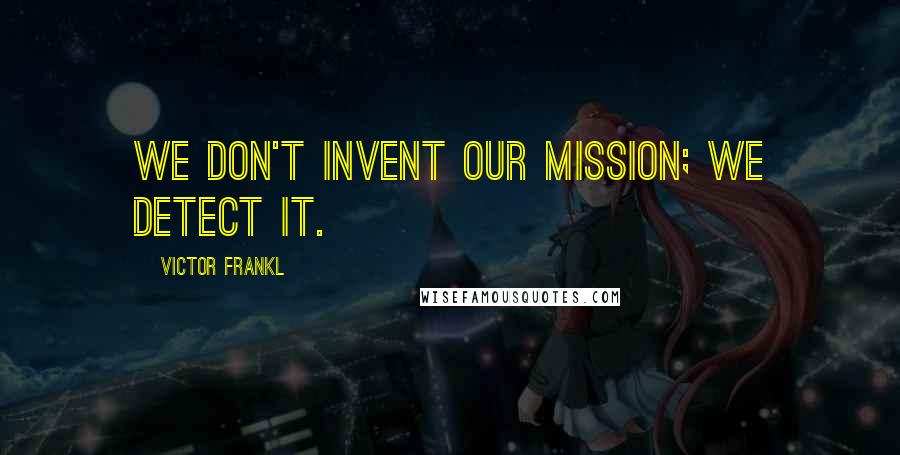 Victor Frankl Quotes: We don't invent our mission; we detect it.