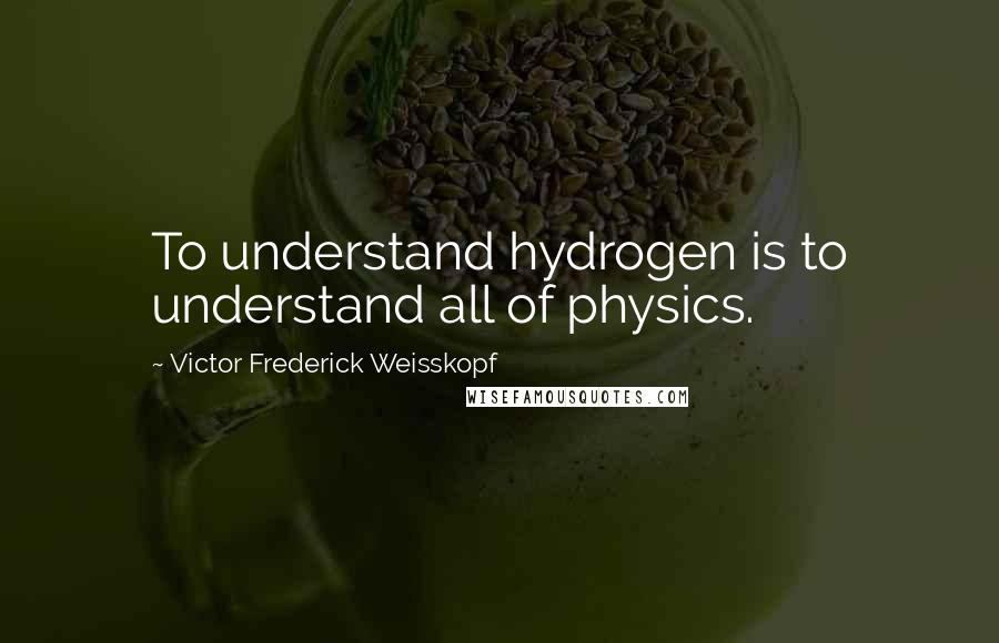 Victor Frederick Weisskopf Quotes: To understand hydrogen is to understand all of physics.