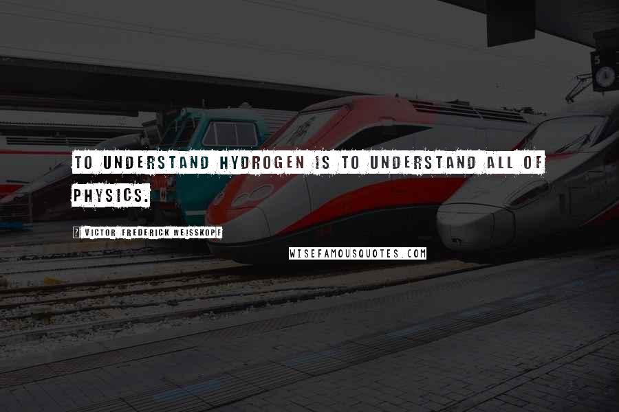 Victor Frederick Weisskopf Quotes: To understand hydrogen is to understand all of physics.