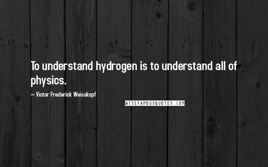 Victor Frederick Weisskopf Quotes: To understand hydrogen is to understand all of physics.
