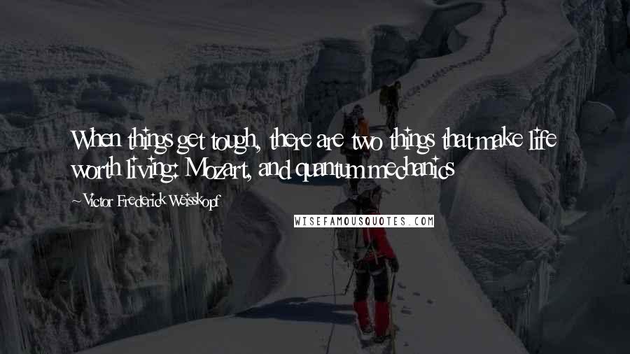 Victor Frederick Weisskopf Quotes: When things get tough, there are two things that make life worth living: Mozart, and quantum mechanics