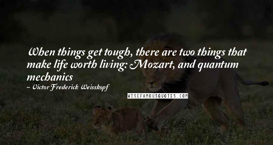 Victor Frederick Weisskopf Quotes: When things get tough, there are two things that make life worth living: Mozart, and quantum mechanics