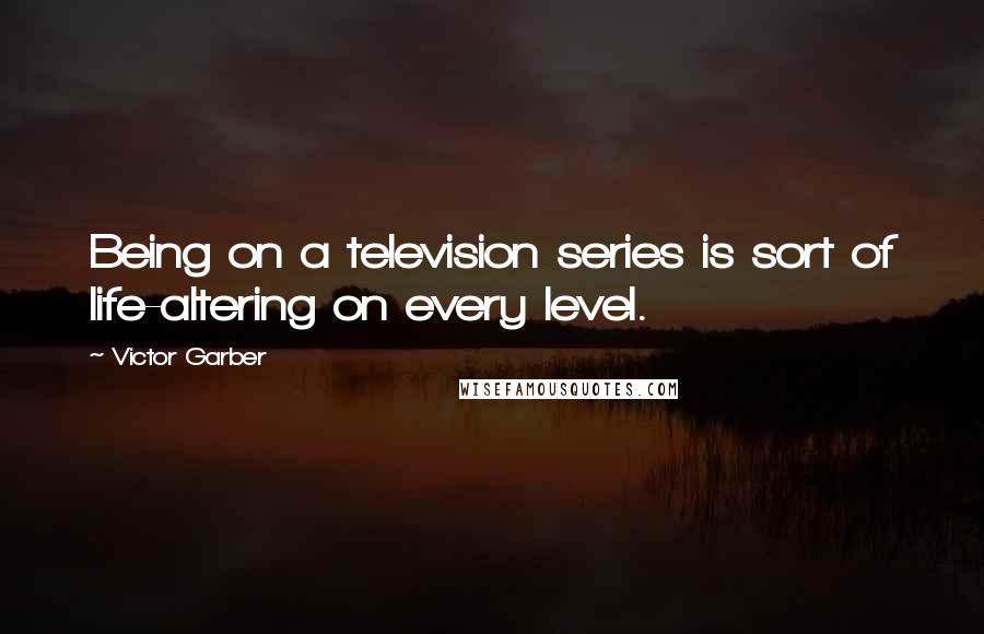 Victor Garber Quotes: Being on a television series is sort of life-altering on every level.