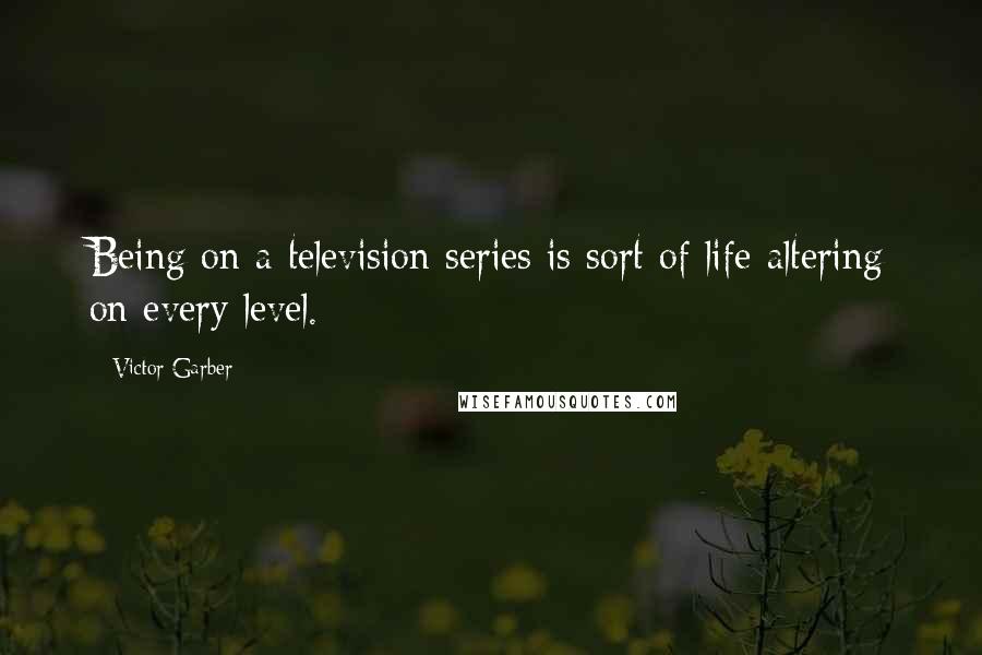 Victor Garber Quotes: Being on a television series is sort of life-altering on every level.