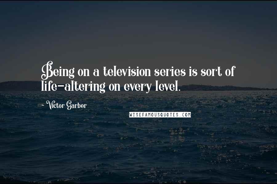 Victor Garber Quotes: Being on a television series is sort of life-altering on every level.