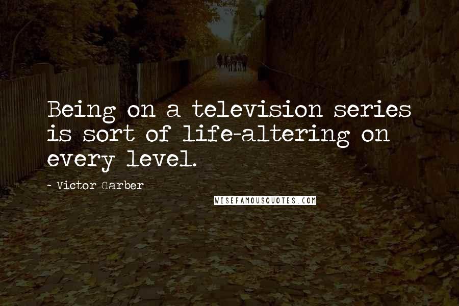 Victor Garber Quotes: Being on a television series is sort of life-altering on every level.