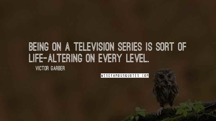 Victor Garber Quotes: Being on a television series is sort of life-altering on every level.