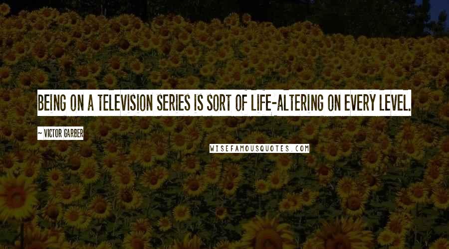 Victor Garber Quotes: Being on a television series is sort of life-altering on every level.