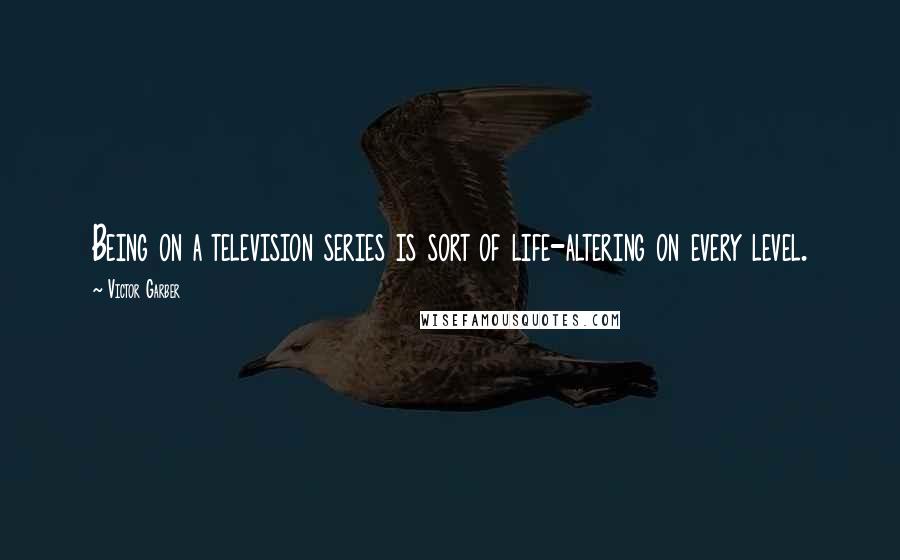 Victor Garber Quotes: Being on a television series is sort of life-altering on every level.