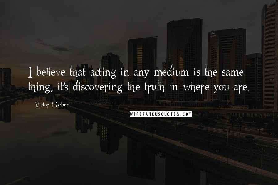 Victor Garber Quotes: I believe that acting in any medium is the same thing, it's discovering the truth in where you are.