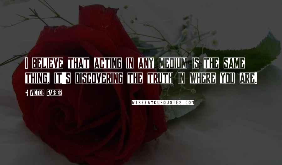 Victor Garber Quotes: I believe that acting in any medium is the same thing, it's discovering the truth in where you are.